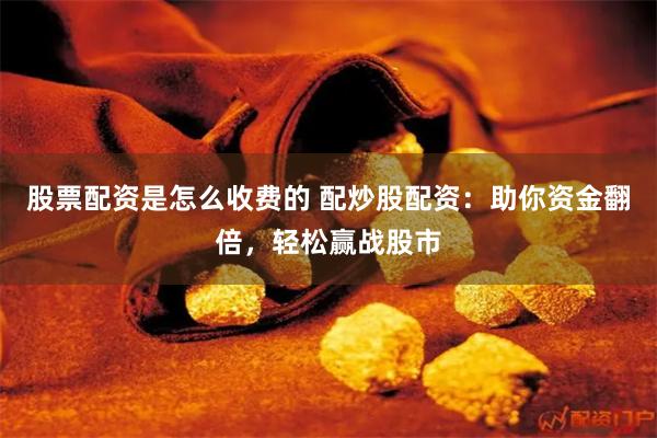股票配资是怎么收费的 配炒股配资：助你资金翻倍，轻松赢战股市