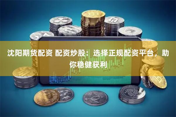 沈阳期货配资 配资炒股：选择正规配资平台，助你稳健获利