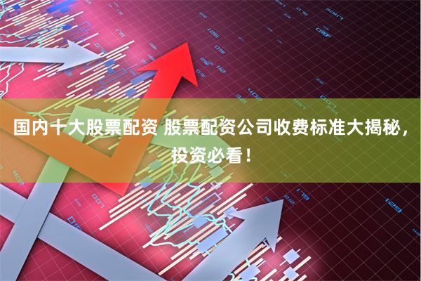 国内十大股票配资 股票配资公司收费标准大揭秘，投资必看！