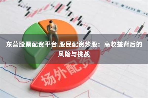 东营股票配资平台 股民配资炒股：高收益背后的风险与挑战