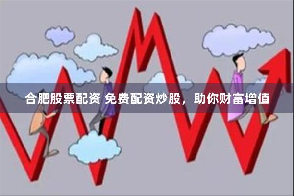 合肥股票配资 免费配资炒股，助你财富增值