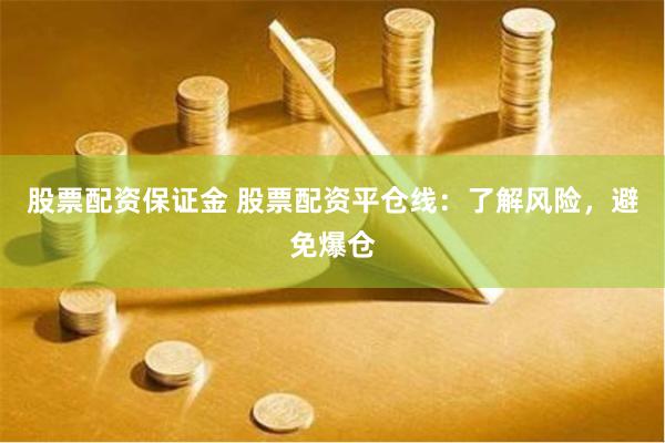 股票配资保证金 股票配资平仓线：了解风险，避免爆仓