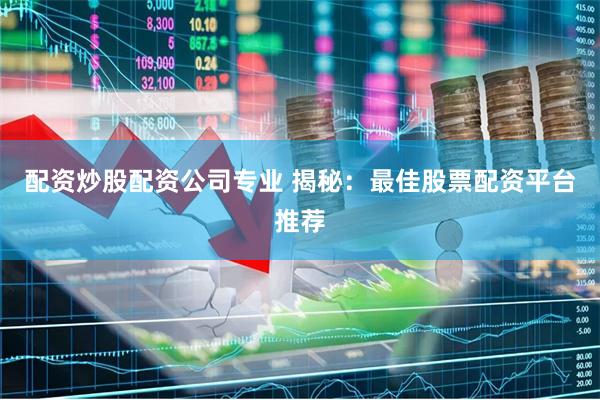 配资炒股配资公司专业 揭秘：最佳股票配资平台推荐