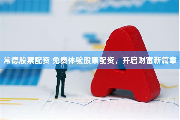 常德股票配资 免费体验股票配资，开启财富新篇章