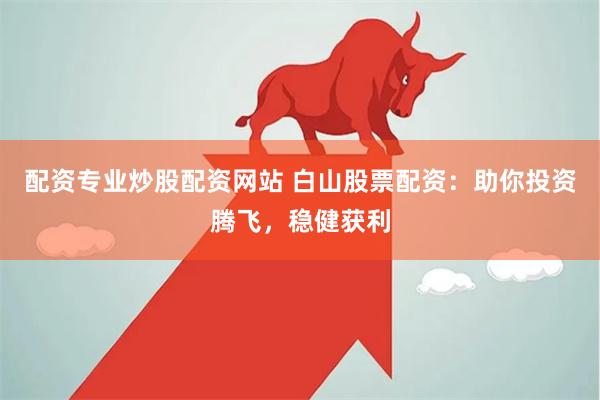 配资专业炒股配资网站 白山股票配资：助你投资腾飞，稳健获利