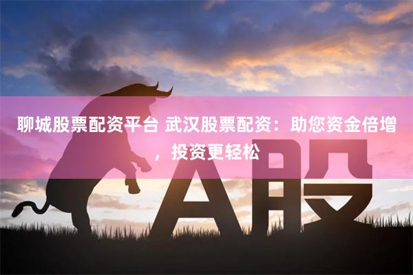 聊城股票配资平台 武汉股票配资：助您资金倍增，投资更轻松