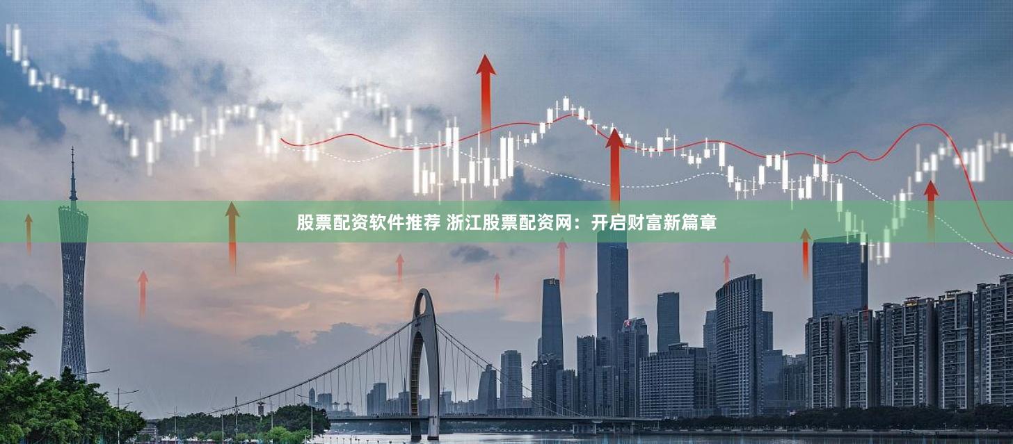 股票配资软件推荐 浙江股票配资网：开启财富新篇章