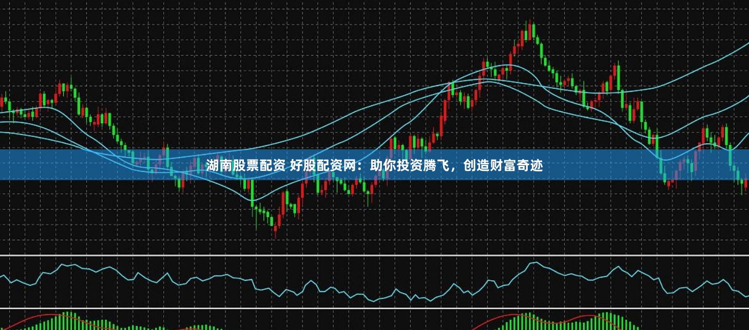 湖南股票配资 好股配资网：助你投资腾飞，创造财富奇迹