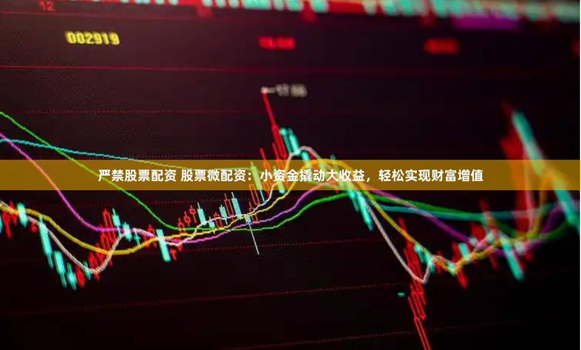 严禁股票配资 股票微配资：小资金撬动大收益，轻松实现财富增值