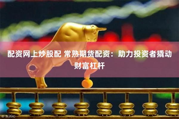 配资网上炒股配 常熟期货配资：助力投资者撬动财富杠杆