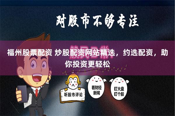 福州股票配资 炒股配资网站精选，约选配资，助你投资更轻松