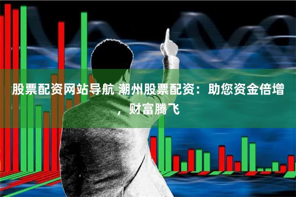 股票配资网站导航 潮州股票配资：助您资金倍增，财富腾飞