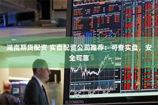 湖南期货配资 实盘配资公司推荐：可查实盘，安全可靠