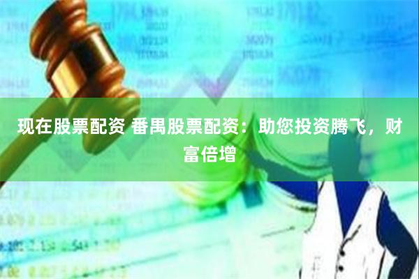 现在股票配资 番禺股票配资：助您投资腾飞，财富倍增
