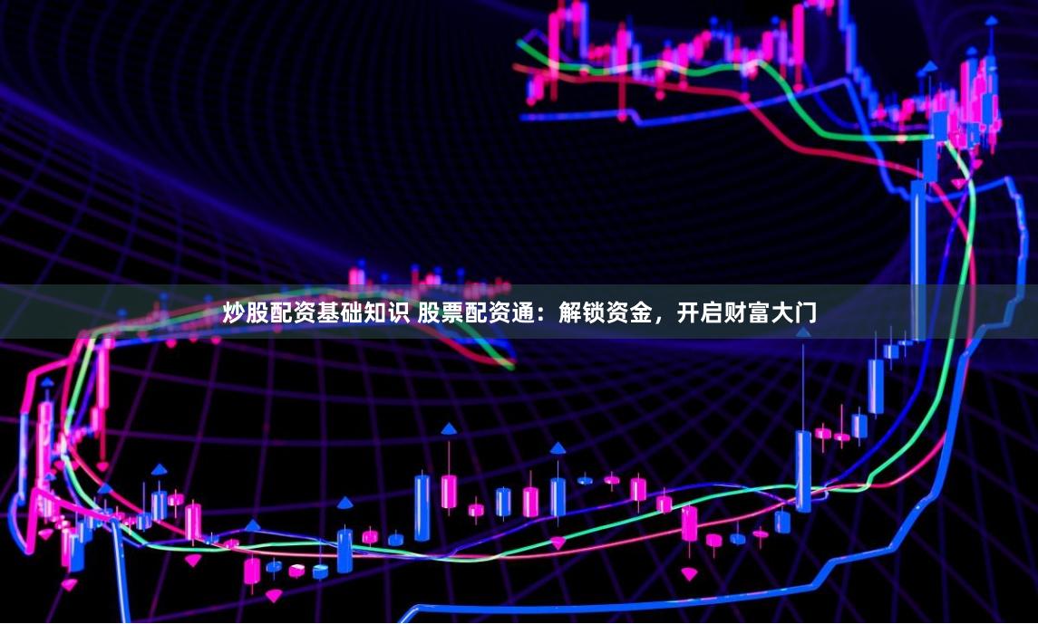 炒股配资基础知识 股票配资通：解锁资金，开启财富大门