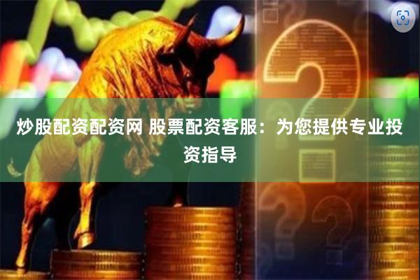 炒股配资配资网 股票配资客服：为您提供专业投资指导