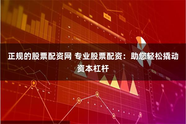 正规的股票配资网 专业股票配资：助您轻松撬动资本杠杆