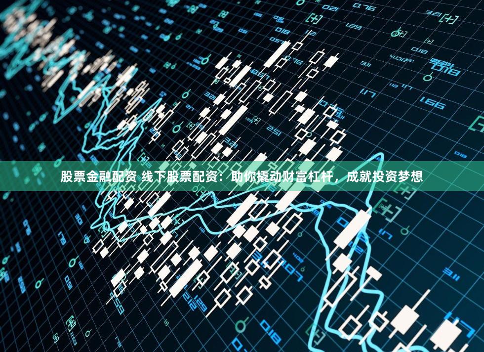 股票金融配资 线下股票配资：助你撬动财富杠杆，成就投资梦想