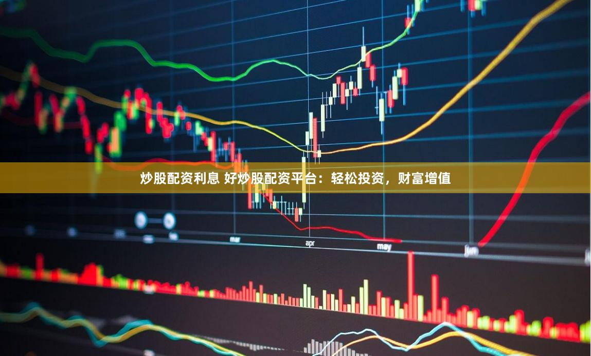炒股配资利息 好炒股配资平台：轻松投资，财富增值