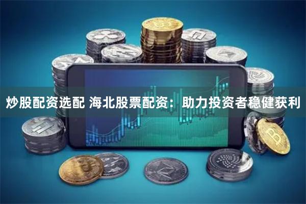 炒股配资选配 海北股票配资：助力投资者稳健获利