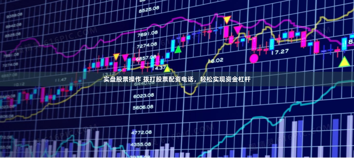 实盘股票操作 拨打股票配资电话，轻松实现资金杠杆