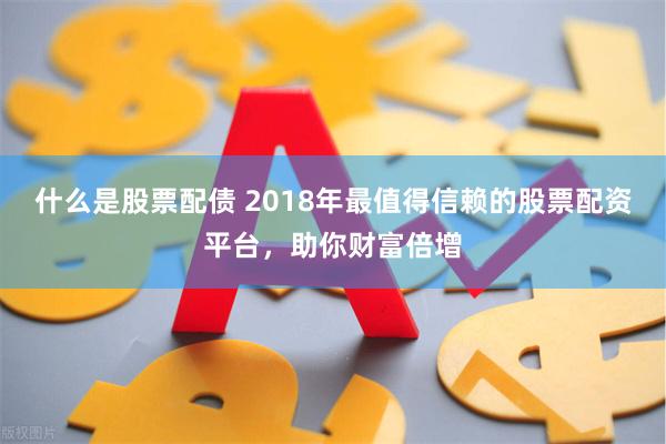 什么是股票配债 2018年最值得信赖的股票配资平台，助你财富倍增