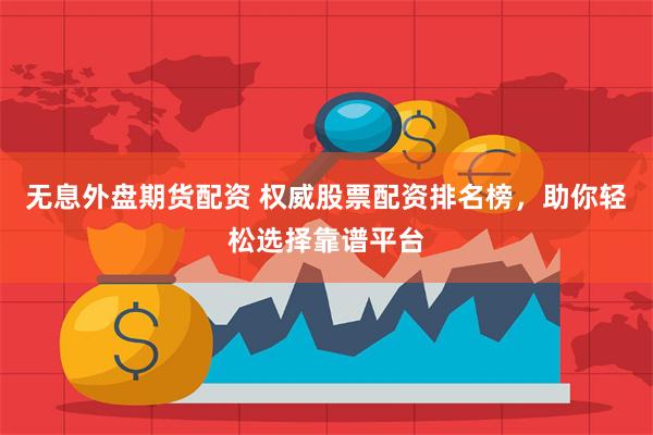 无息外盘期货配资 权威股票配资排名榜，助你轻松选择靠谱平台
