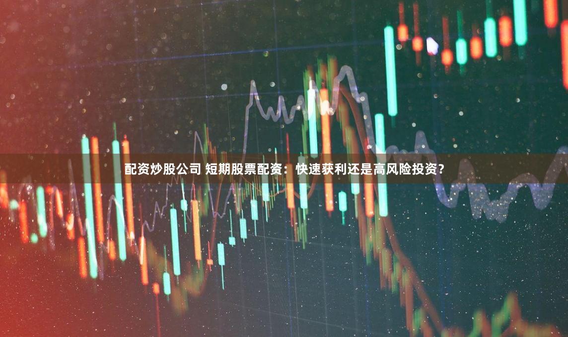 配资炒股公司 短期股票配资：快速获利还是高风险投资？