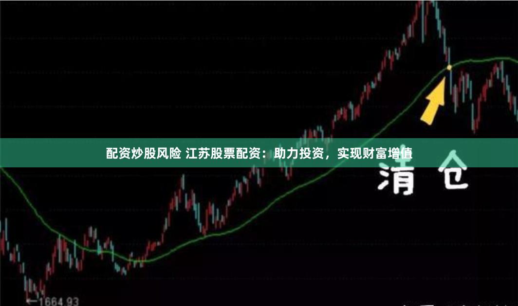 配资炒股风险 江苏股票配资：助力投资，实现财富增值