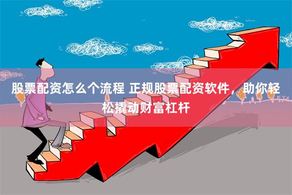 股票配资怎么个流程 正规股票配资软件，助你轻松撬动财富杠杆