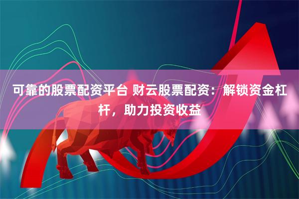 可靠的股票配资平台 财云股票配资：解锁资金杠杆，助力投资收益