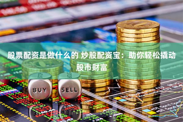 股票配资是做什么的 炒股配资宝：助你轻松撬动股市财富