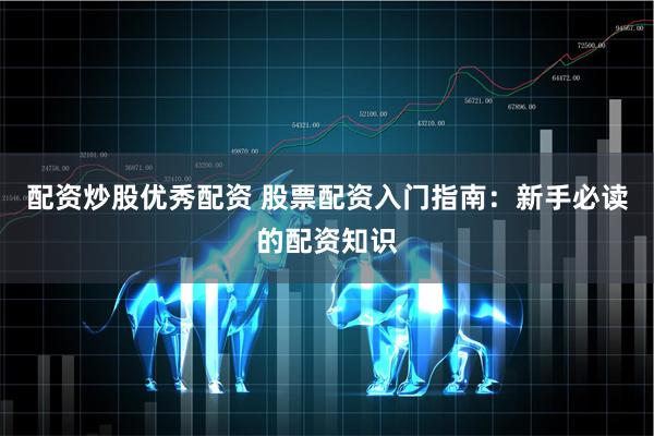 配资炒股优秀配资 股票配资入门指南：新手必读的配资知识
