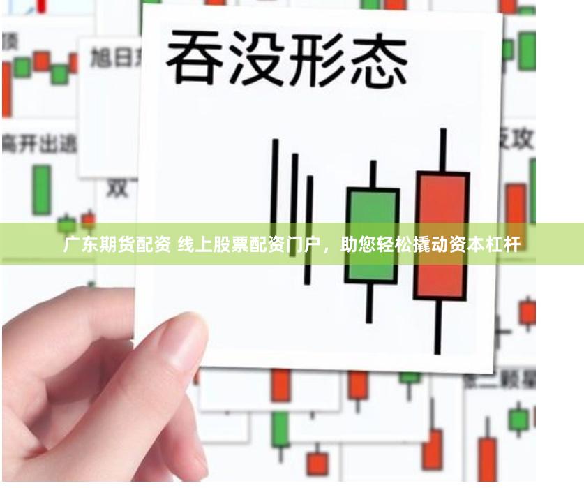 广东期货配资 线上股票配资门户，助您轻松撬动资本杠杆