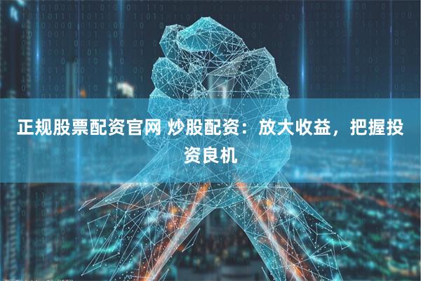正规股票配资官网 炒股配资：放大收益，把握投资良机