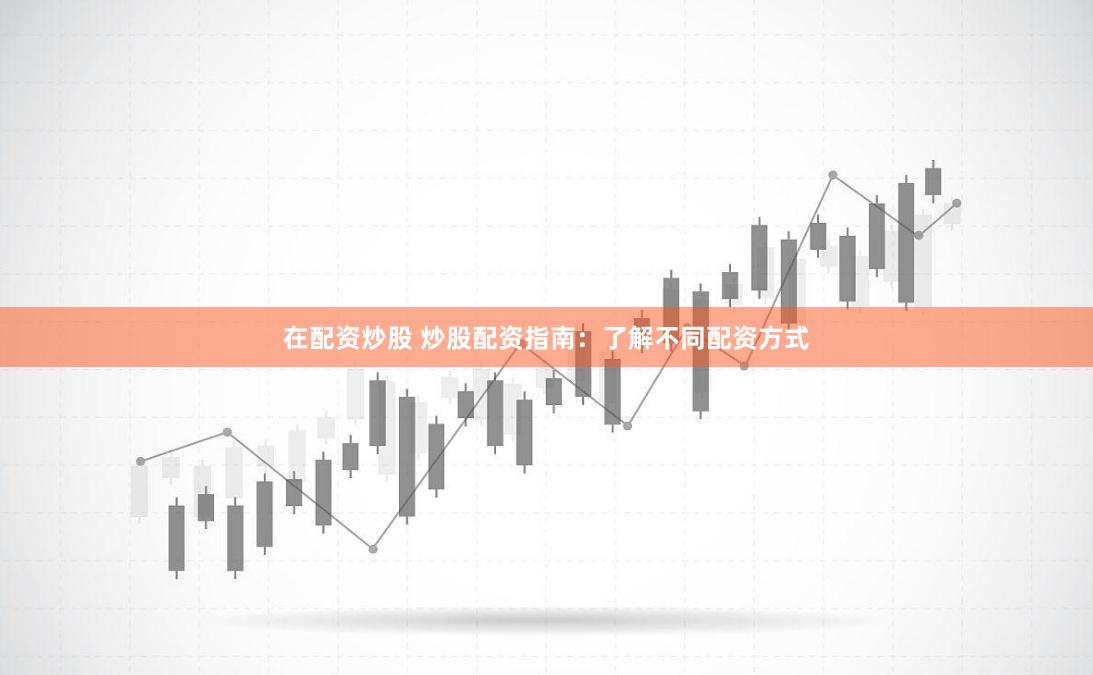 在配资炒股 炒股配资指南：了解不同配资方式