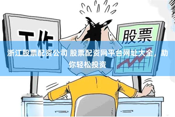 浙江股票配资公司 股票配资网平台网址大全，助你轻松投资