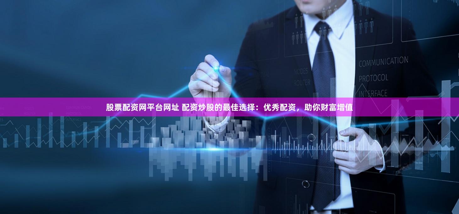 股票配资网平台网址 配资炒股的最佳选择：优秀配资，助你财富增值