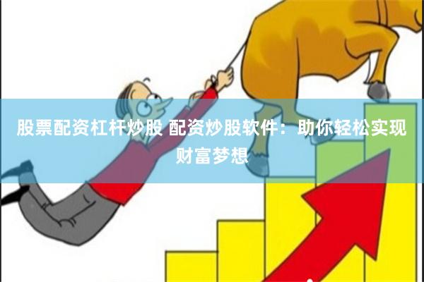 股票配资杠杆炒股 配资炒股软件：助你轻松实现财富梦想
