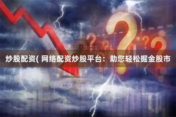 炒股配资( 网络配资炒股平台：助您轻松掘金股市