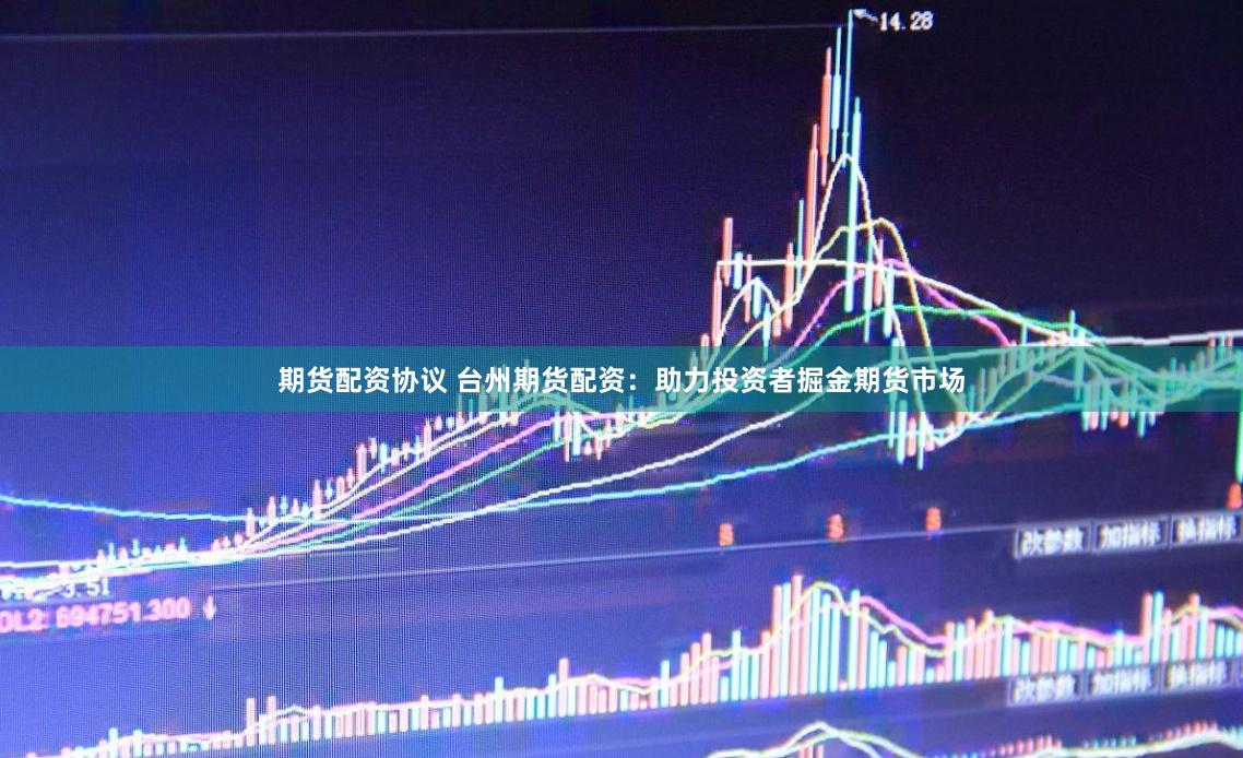 期货配资协议 台州期货配资：助力投资者掘金期货市场