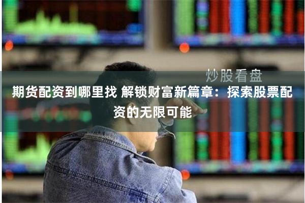 期货配资到哪里找 解锁财富新篇章：探索股票配资的无限可能