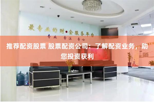 推荐配资股票 股票配资公司：了解配资业务，助您投资获利