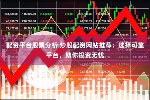 配资平台股票分析 炒股配资网站推荐：选择可靠平台，助你投资无忧