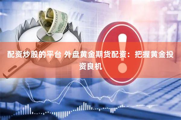 配资炒股的平台 外盘黄金期货配资：把握黄金投资良机