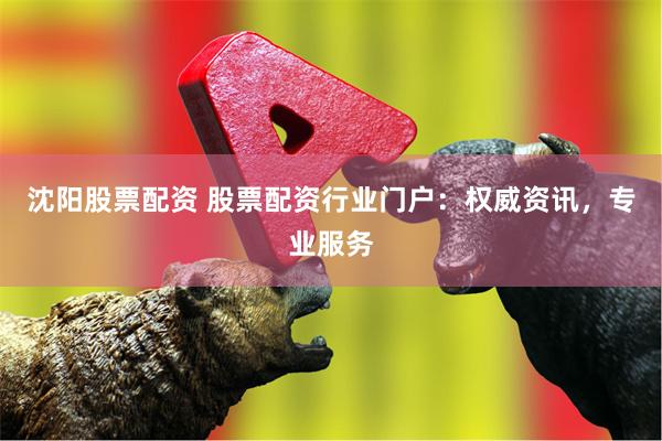 沈阳股票配资 股票配资行业门户：权威资讯，专业服务