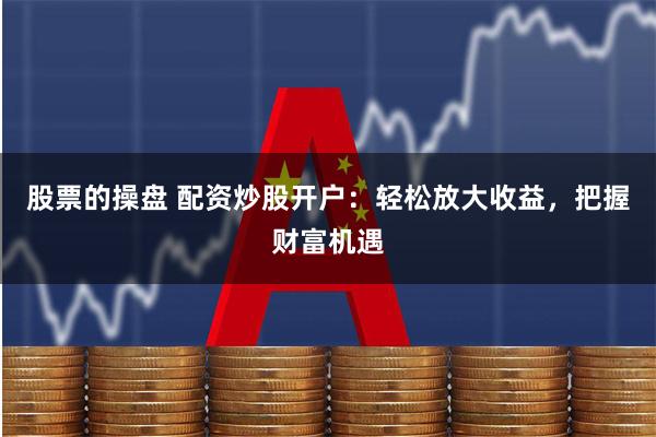 股票的操盘 配资炒股开户：轻松放大收益，把握财富机遇