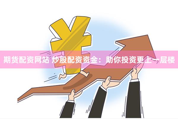 期货配资网站 炒股配资资金：助你投资更上一层楼