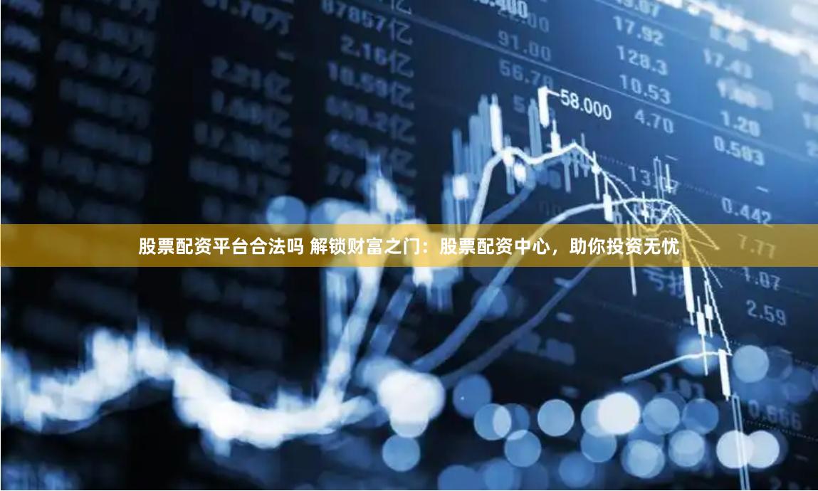 股票配资平台合法吗 解锁财富之门：股票配资中心，助你投资无忧