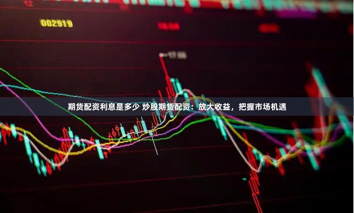 期货配资利息是多少 炒股期货配资：放大收益，把握市场机遇